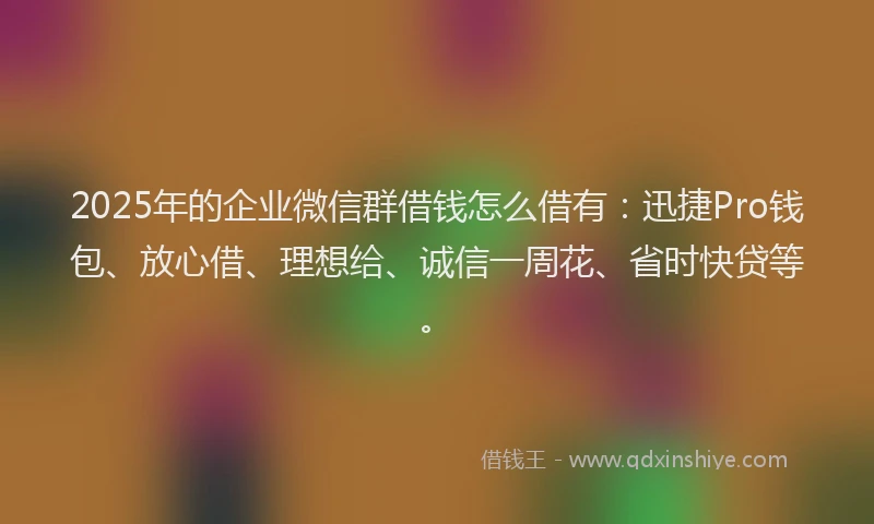 2025年的企业微信群借钱怎么借有：迅捷Pro钱包、放心借、理想给、诚信一周花、省时快贷等。
