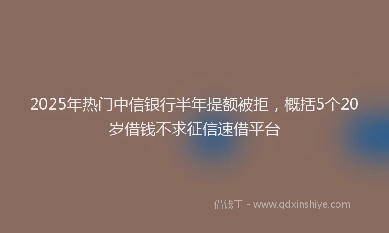 2025年热门中信银行半年提额被拒，概括5个20岁借钱不求征信速借平台