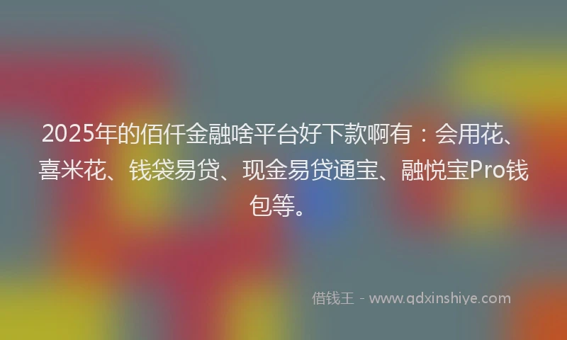2025年的佰仟金融啥平台好下款啊有：会用花、喜米花、钱袋易贷、现金易贷通宝、融悦宝Pro钱包等。