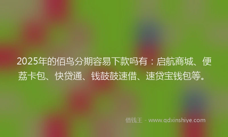 2025年的佰鸟分期容易下款吗有：启航商城、便荔卡包、快贷通、钱鼓鼓速借、速贷宝钱包等。
