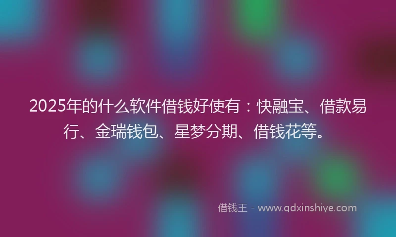 2025年的什么软件借钱好使有：快融宝、借款易行、金瑞钱包、星梦分期、借钱花等。