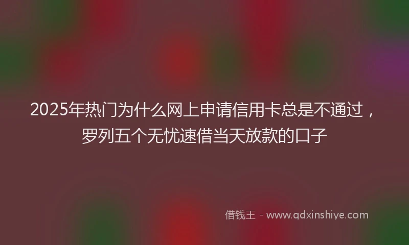 2025年热门为什么网上申请信用卡总是不通过，罗列五个无忧速借当天放款的口子