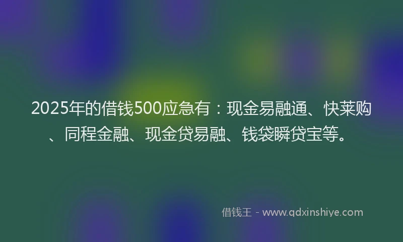 2025年的借钱500应急有：现金易融通、快莱购、同程金融、现金贷易融、钱袋瞬贷宝等。