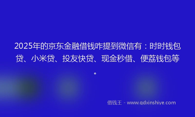 2025年的京东金融借钱咋提到微信有：时时钱包贷、小米贷、投友快贷、现金秒借、便荔钱包等。