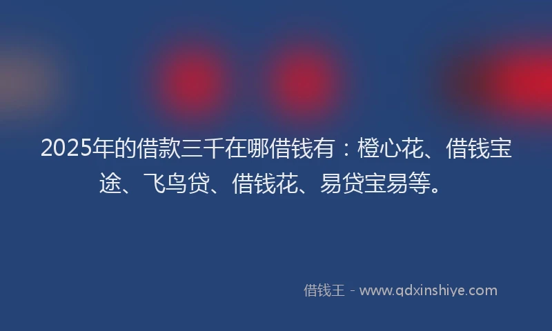 2025年的借款三千在哪借钱有：橙心花、借钱宝途、飞鸟贷、借钱花、易贷宝易等。