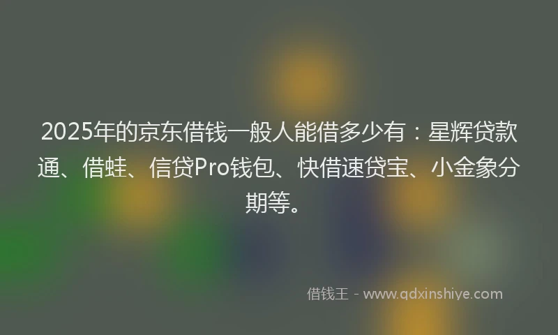 2025年的京东借钱一般人能借多少有：星辉贷款通、借蛙、信贷Pro钱包、快借速贷宝、小金象分期等。