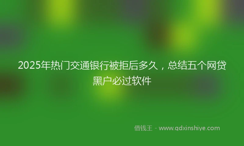 2025年热门交通银行被拒后多久，总结五个网贷黑户必过软件