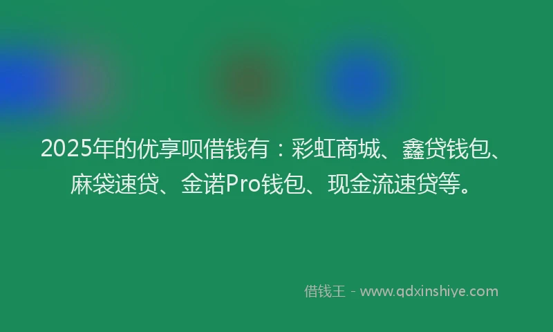2025年的优享呗借钱有：彩虹商城、鑫贷钱包、麻袋速贷、金诺Pro钱包、现金流速贷等。