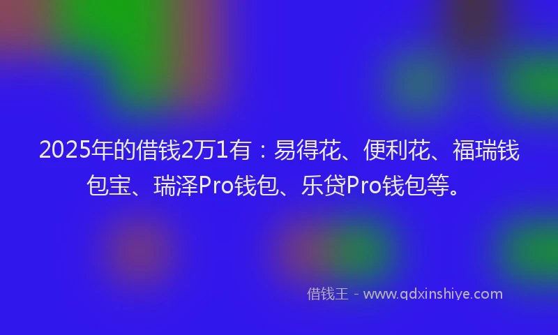 2025年的借钱2万1有：易得花、便利花、福瑞钱包宝、瑞泽Pro钱包、乐贷Pro钱包等。
