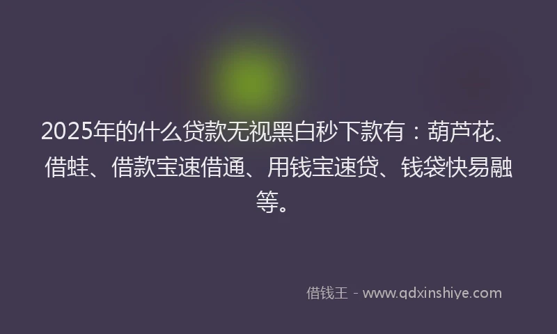 2025年的什么贷款无视黑白秒下款有：葫芦花、借蛙、借款宝速借通、用钱宝速贷、钱袋快易融等。