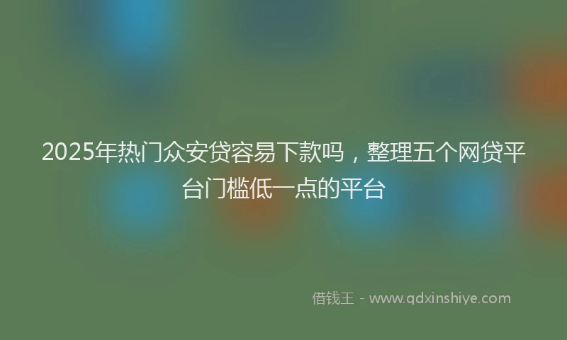 2025年热门众安贷容易下款吗，整理五个网贷平台门槛低一点的平台