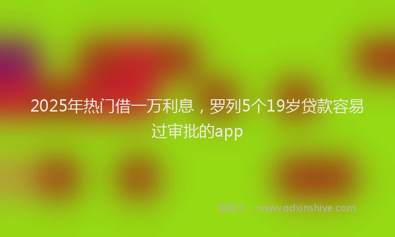 2025年热门借一万利息，罗列5个19岁贷款容易过审批的app