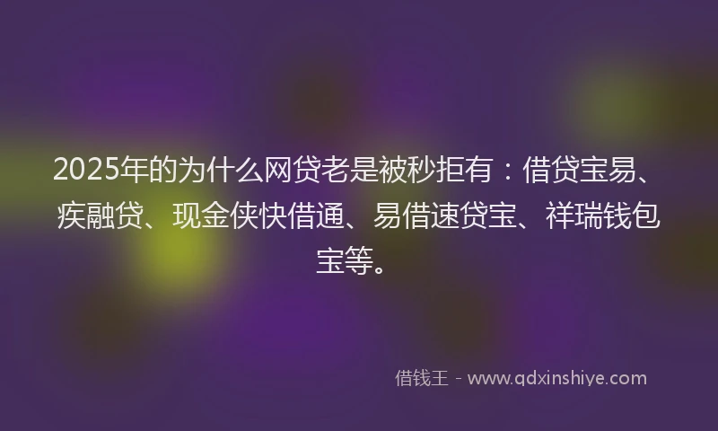 2025年的为什么网贷老是被秒拒有：借贷宝易、疾融贷、现金侠快借通、易借速贷宝、祥瑞钱包宝等。
