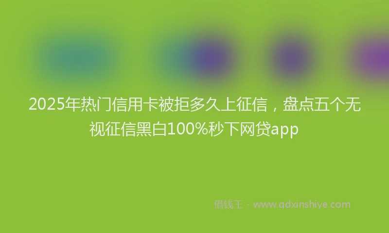 2025年热门信用卡被拒多久上征信，盘点五个无视征信黑白100%秒下网贷app