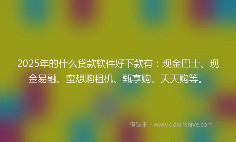 2025年的什么贷款软件好下款有：现金巴士、现金易融、蛮想购租机、甄享购、天天购等。