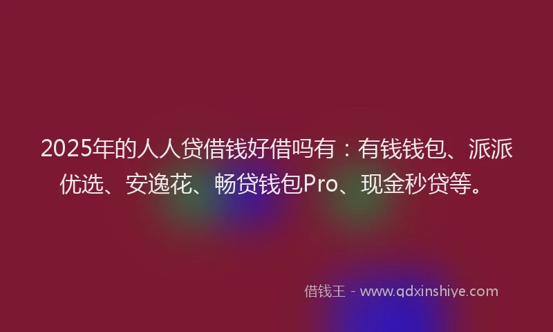 2025年的人人贷借钱好借吗有：有钱钱包、派派优选、安逸花、畅贷钱包Pro、现金秒贷等。