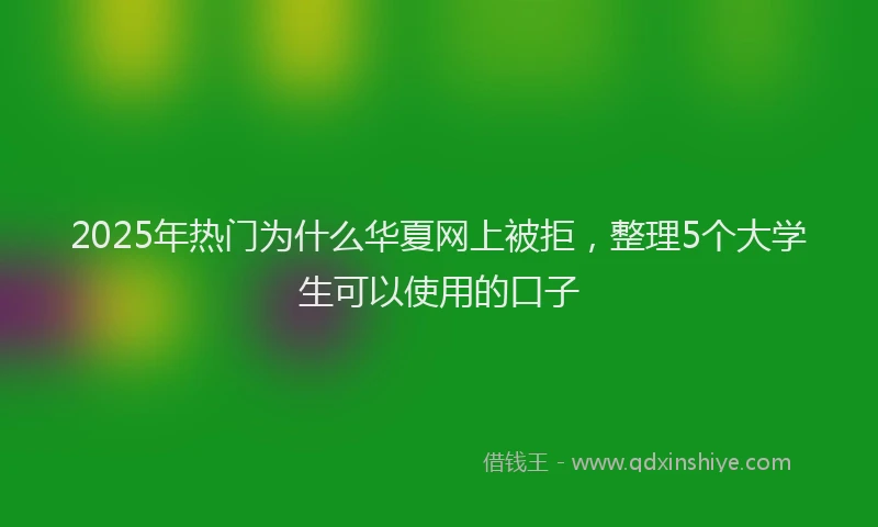 2025年热门为什么华夏网上被拒，整理5个大学生可以使用的口子