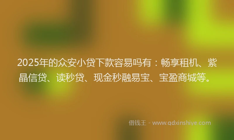 2025年的众安小贷下款容易吗有：畅享租机、紫晶信贷、读秒贷、现金秒融易宝、宝盈商城等。