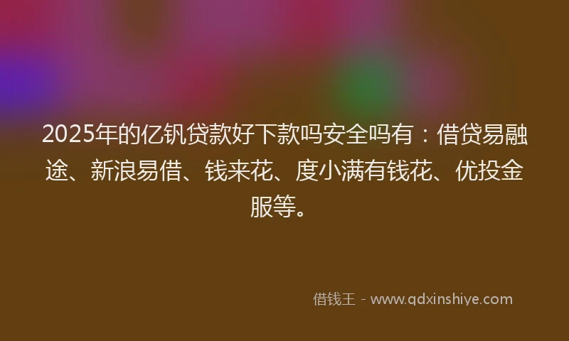 2025年的亿钒贷款好下款吗安全吗有：借贷易融途、新浪易借、钱来花、度小满有钱花、优投金服等。