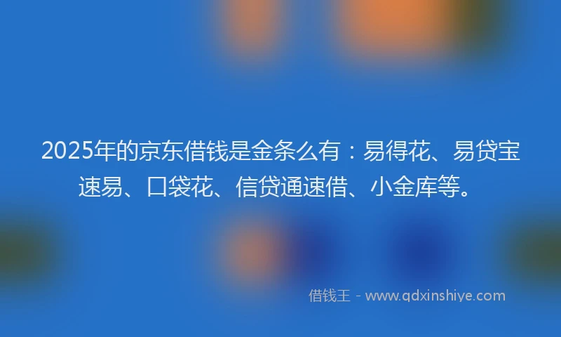 2025年的京东借钱是金条么有：易得花、易贷宝速易、口袋花、信贷通速借、小金库等。