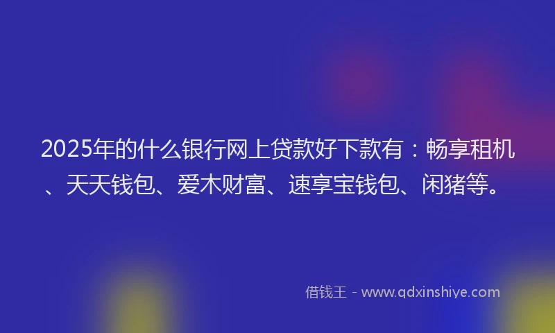 2025年的什么银行网上贷款好下款有：畅享租机、天天钱包、爱木财富、速享宝钱包、闲猪等。