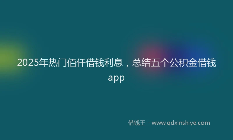 2025年热门佰仟借钱利息，总结五个公积金借钱app
