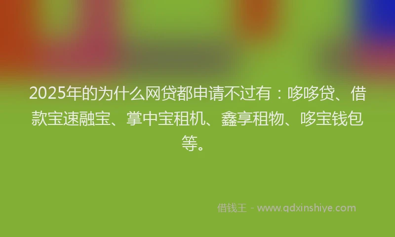 2025年的为什么网贷都申请不过有：哆哆贷、借款宝速融宝、掌中宝租机、鑫享租物、哆宝钱包等。