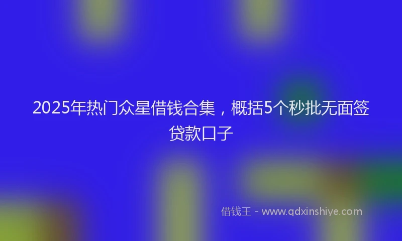 2025年热门众星借钱合集，概括5个秒批无面签贷款口子
