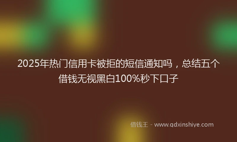 2025年热门信用卡被拒的短信通知吗，总结五个借钱无视黑白100%秒下口子