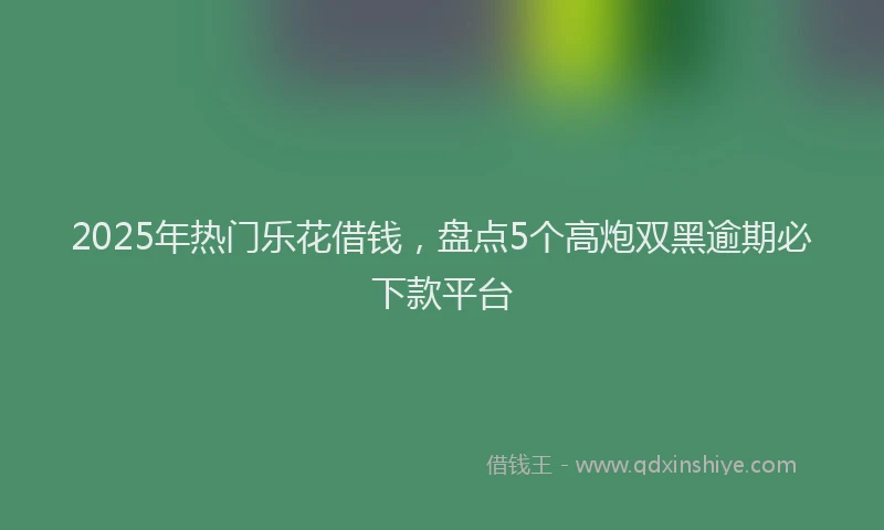 2025年热门乐花借钱，盘点5个高炮双黑逾期必下款平台