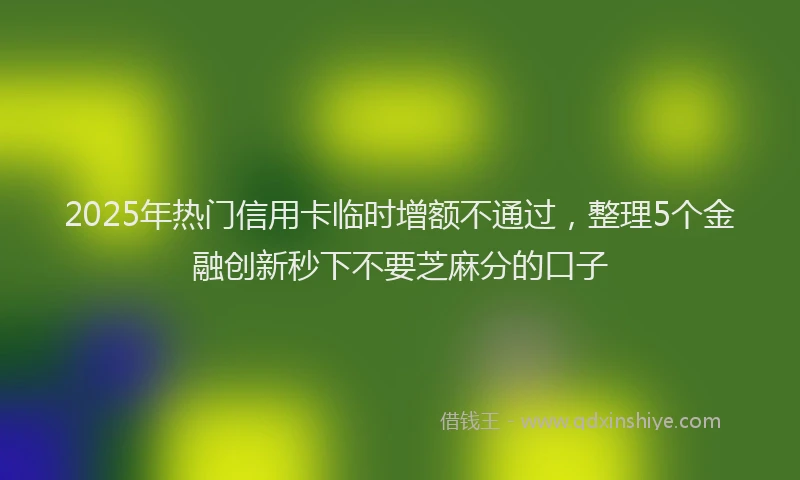 2025年热门信用卡临时增额不通过，整理5个金融创新秒下不要芝麻分的口子