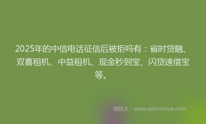 2025年的中信电话征信后被拒吗有：省时贷融、双喜租机、中益租机、现金秒到宝、闪贷速借宝等。