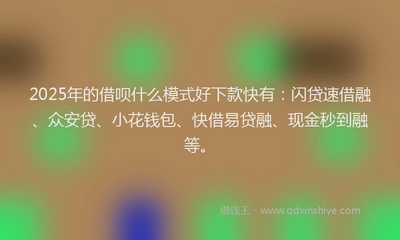 2025年的借呗什么模式好下款快有：闪贷速借融、众安贷、小花钱包、快借易贷融、现金秒到融等。