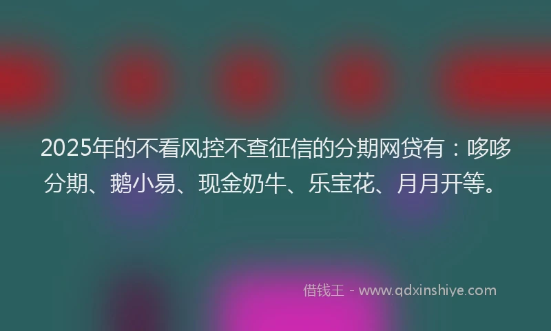 2025年的不看风控不查征信的分期网贷有：哆哆分期、鹅小易、现金奶牛、乐宝花、月月开等。