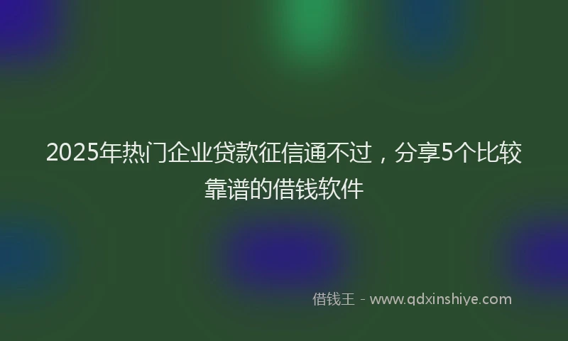 2025年热门企业贷款征信通不过，分享5个比较靠谱的借钱软件