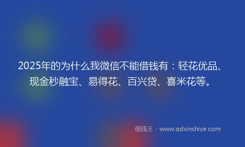 2025年的为什么我微信不能借钱有：轻花优品、现金秒融宝、易得花、百兴贷、喜米花等。
