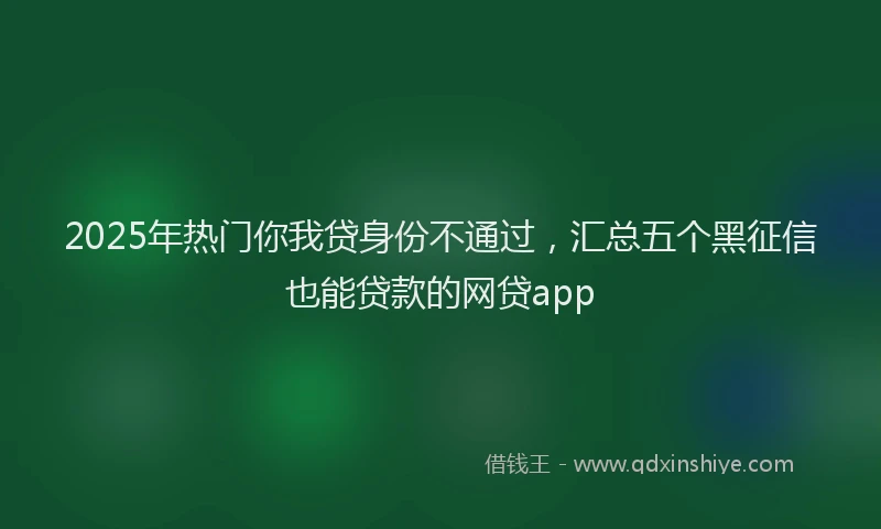 2025年热门你我贷身份不通过，汇总五个黑征信也能贷款的网贷app