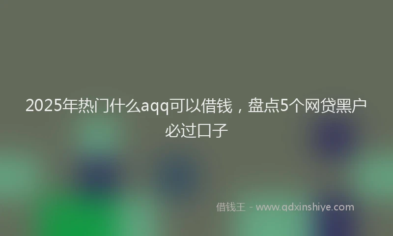 2025年热门什么aqq可以借钱，盘点5个网贷黑户必过口子