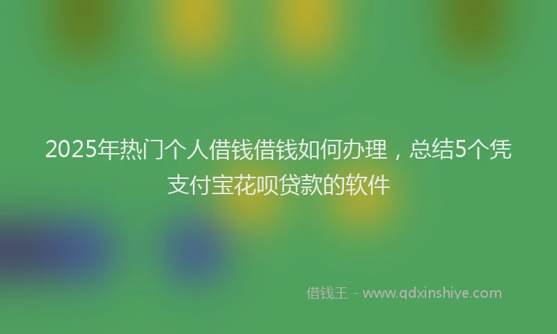 2025年热门个人借钱借钱如何办理，总结5个凭支付宝花呗贷款的软件