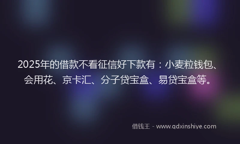 2025年的借款不看征信好下款有：小麦粒钱包、会用花、京卡汇、分子贷宝盒、易贷宝盒等。