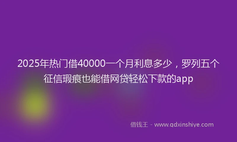 2025年热门借40000一个月利息多少，罗列五个征信瑕疵也能借网贷轻松下款的app