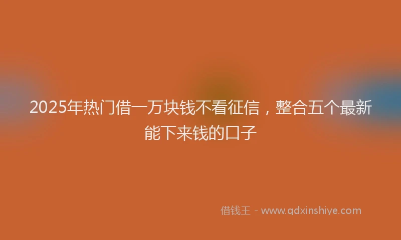 2025年热门借一万块钱不看征信，整合五个最新能下来钱的口子