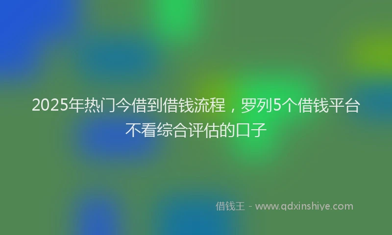 2025年热门今借到借钱流程，罗列5个借钱平台不看综合评估的口子