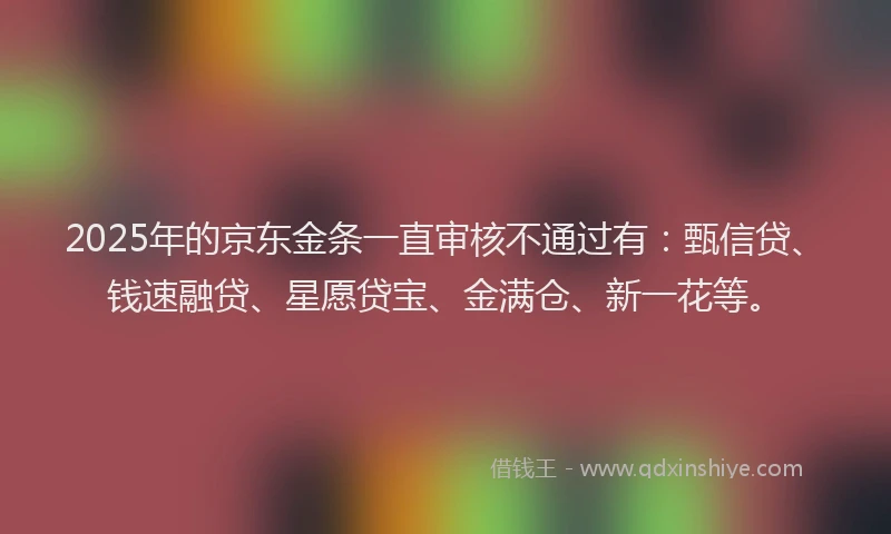2025年的京东金条一直审核不通过有：甄信贷、钱速融贷、星愿贷宝、金满仓、新一花等。