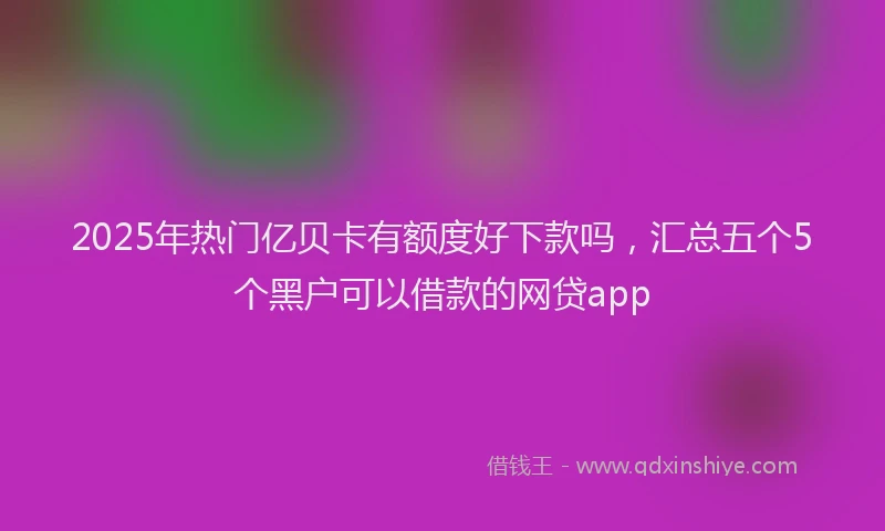 2025年热门亿贝卡有额度好下款吗，汇总五个5个黑户可以借款的网贷app