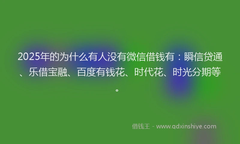 2025年的为什么有人没有微信借钱有：瞬信贷通、乐借宝融、百度有钱花、时代花、时光分期等。