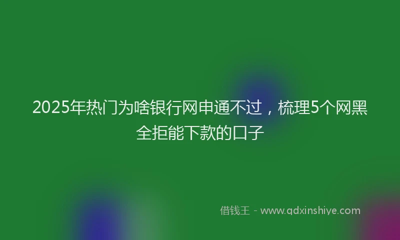 2025年热门为啥银行网申通不过，梳理5个网黑全拒能下款的口子