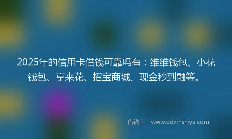 2025年的信用卡借钱可靠吗有：维维钱包、小花钱包、享来花、招宝商城、现金秒到融等。