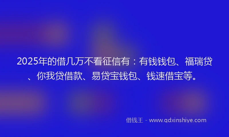 2025年的借几万不看征信有：有钱钱包、福瑞贷、你我贷借款、易贷宝钱包、钱速借宝等。