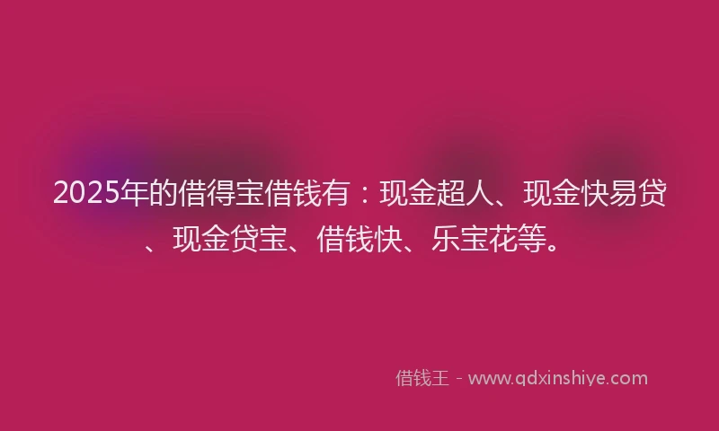 2025年的借得宝借钱有：现金超人、现金快易贷、现金贷宝、借钱快、乐宝花等。